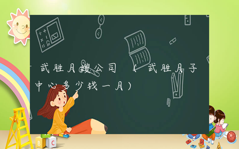 武胜月嫂公司 (武胜月子中心多少钱一月)